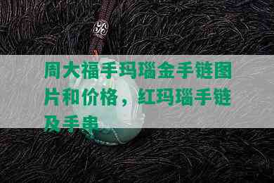 周大福手玛瑙金手链图片和价格，红玛瑙手链及手串