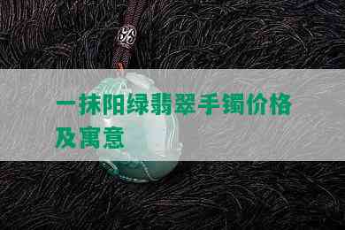 一抹阳绿翡翠手镯价格及寓意