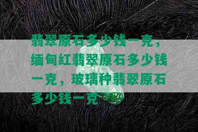 翡翠原石多少钱一克，缅甸红翡翠原石多少钱一克，玻璃种翡翠原石多少钱一克