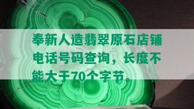 奉新人造翡翠原石店铺电话号码查询，长度不能大于70个字节。