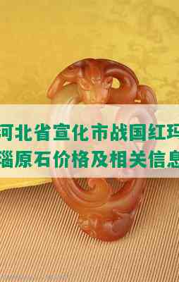 河北省宣化市战国红玛瑙原石价格及相关信息