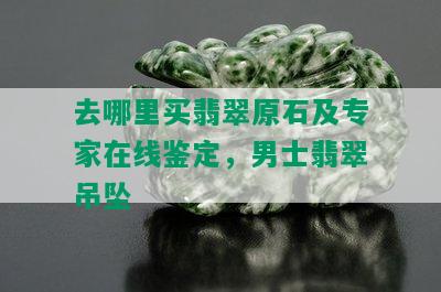 去哪里买翡翠原石及专家在线鉴定，男士翡翠吊坠