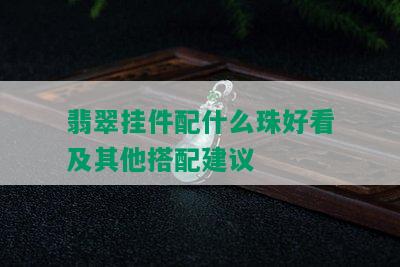 翡翠挂件配什么珠好看及其他搭配建议