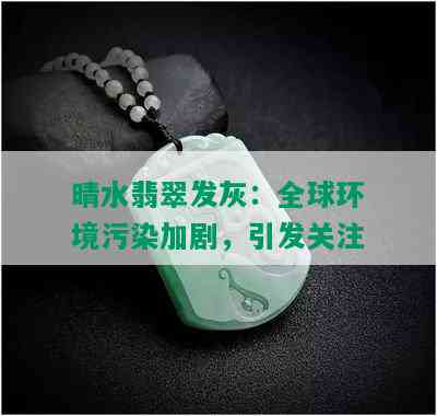 晴水翡翠发灰：全球环境污染加剧，引发关注