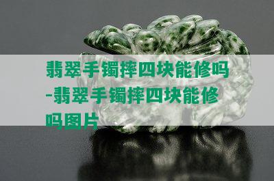 翡翠手镯摔四块能修吗-翡翠手镯摔四块能修吗图片