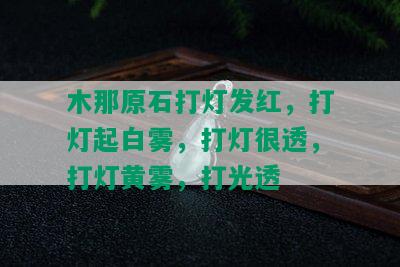 木那原石打灯发红，打灯起白雾，打灯很透，打灯黄雾，打光透