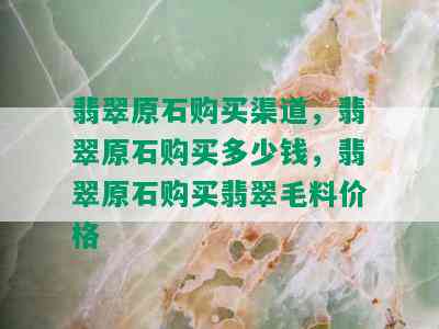 翡翠原石购买渠道，翡翠原石购买多少钱，翡翠原石购买翡翠毛料价格