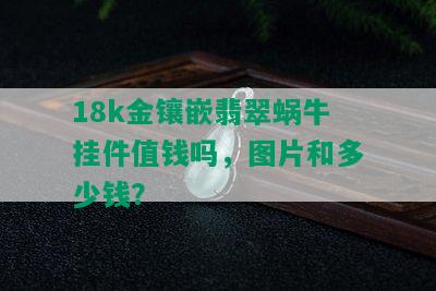 18k金镶嵌翡翠蜗牛挂件值钱吗，图片和多少钱？