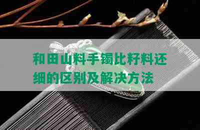 和田山料手镯比籽料还细的区别及解决方法