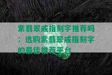 紫翡翠戒指刻字推荐吗：选购紫翡翠戒指刻字的更佳推荐平台