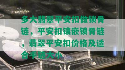 多大翡翠平安扣做锁骨链，平安扣镶嵌锁骨链，翡翠平安扣价格及适合手链大小