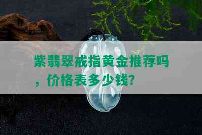 紫翡翠戒指黄金推荐吗，价格表多少钱？