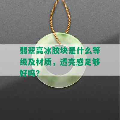 翡翠高冰胶块是什么等级及材质，透亮感足够好吗？