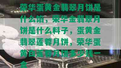 荣华蛋黄金翡翠月饼是什么馅，荣华金翡翠月饼是什么料子，蛋黄金翡翠莲蓉月饼，荣华蛋黄白莲蓉月饼多少钱一盒