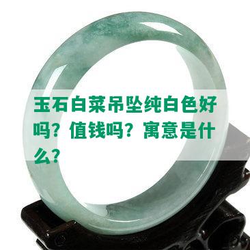 玉石白菜吊坠纯白色好吗？值钱吗？寓意是什么？