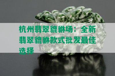 杭州翡翠貔貅场：全新翡翠貔貅款式批发更佳选择