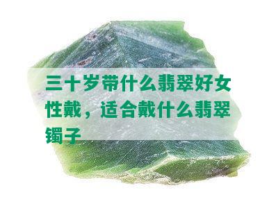 三十岁带什么翡翠好女性戴，适合戴什么翡翠镯子