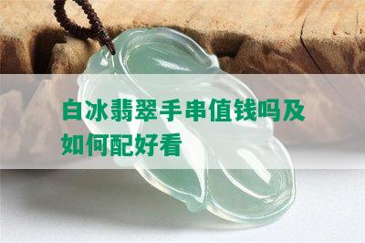 白冰翡翠手串值钱吗及如何配好看