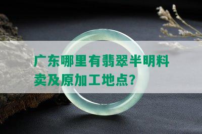 广东哪里有翡翠半明料卖及原加工地点？