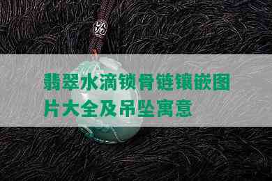 翡翠水滴锁骨链镶嵌图片大全及吊坠寓意