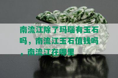 南流江除了玛瑙有玉石吗，南流江玉石值钱吗，南流江在哪里