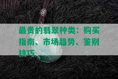 最贵的翡翠种类：购买指南、市场趋势、鉴别技巧