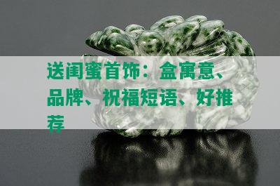 送闺蜜首饰：盒寓意、品牌、祝福短语、好推荐