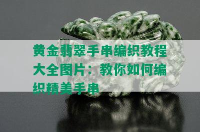 黄金翡翠手串编织教程大全图片：教你如何编织精美手串