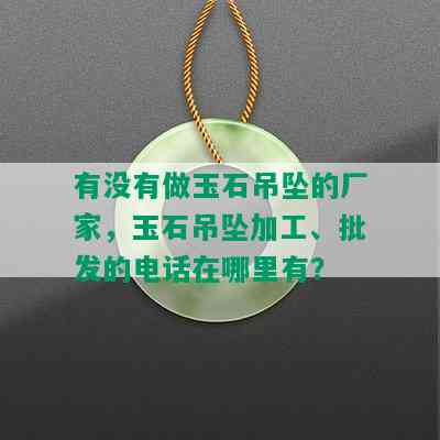 有没有做玉石吊坠的厂家，玉石吊坠加工、批发的电话在哪里有？