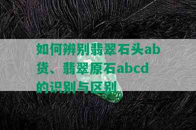 如何辨别翡翠石头ab货、翡翠原石abcd的识别与区别