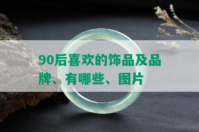 90后喜欢的饰品及品牌、有哪些、图片