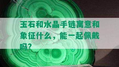 玉石和水晶手链寓意和象征什么，能一起佩戴吗?