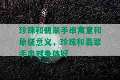 珍珠和翡翠手串寓意和象征意义，珍珠和翡翠手串对身体好