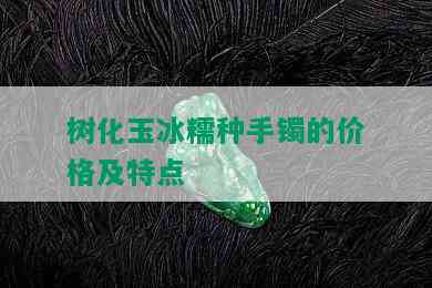 树化玉冰糯种手镯的价格及特点