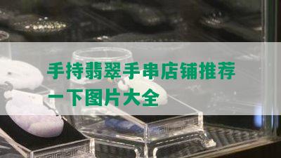 手持翡翠手串店铺推荐一下图片大全