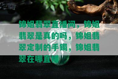 锦姐翡翠直播间，锦姐翡翠是真的吗，锦姐翡翠定制的手镯，锦姐翡翠在哪直播