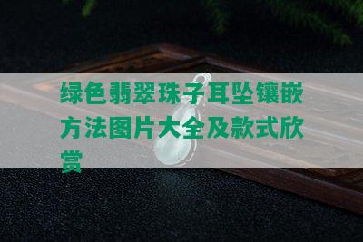 绿色翡翠珠子耳坠镶嵌方法图片大全及款式欣赏