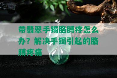 带翡翠手镯胳膊疼怎么办？解决手镯引起的胳膊疼痛