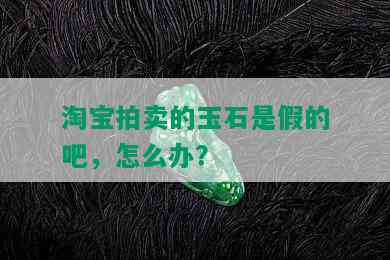 淘宝拍卖的玉石是假的吧，怎么办？