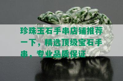 珍珠玉石手串店铺推荐一下，精选顶级宝石手串，专业品质保证