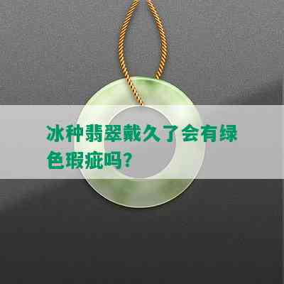 冰种翡翠戴久了会有绿色瑕疵吗？