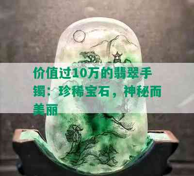 价值过10万的翡翠手镯：珍稀宝石，神秘而美丽