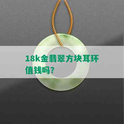 18k金翡翠方块耳环值钱吗？