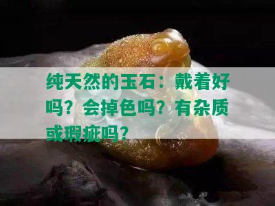 纯天然的玉石：戴着好吗？会掉色吗？有杂质或瑕疵吗？