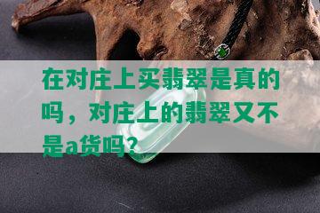 在对庄上买翡翠是真的吗，对庄上的翡翠又不是a货吗？