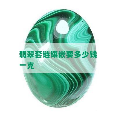 翡翠套链镶嵌要多少钱一克