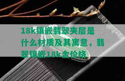 18k镶嵌翡翠夹层是什么材质及其寓意，翡翠镶嵌18k金价格