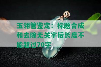 玉翎管鉴定：标题合成和去除无关字后长度不能超过70字