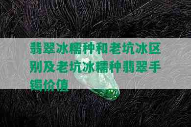 翡翠冰糯种和老坑冰区别及老坑冰糯种翡翠手镯价值