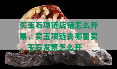 买玉石项链店铺怎么开票，卖玉项链去哪里卖，玉石发票怎么开